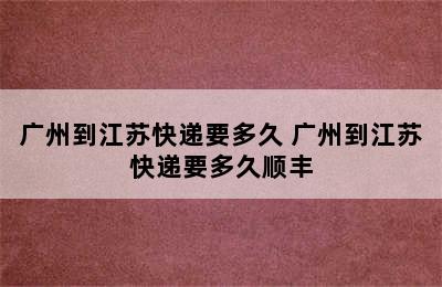 广州到江苏快递要多久 广州到江苏快递要多久顺丰